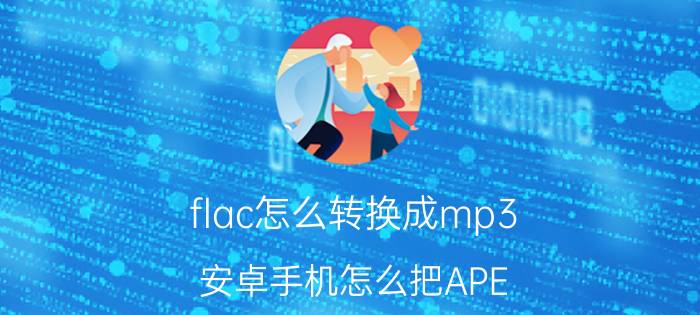 flac怎么转换成mp3 安卓手机怎么把APE flac格式转为MP3格式？